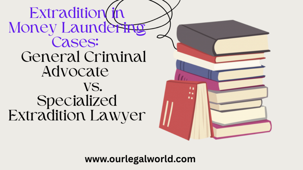 Extradition in Money Laundering Cases: General Criminal Advocate vs Specialized Extradition Lawyer