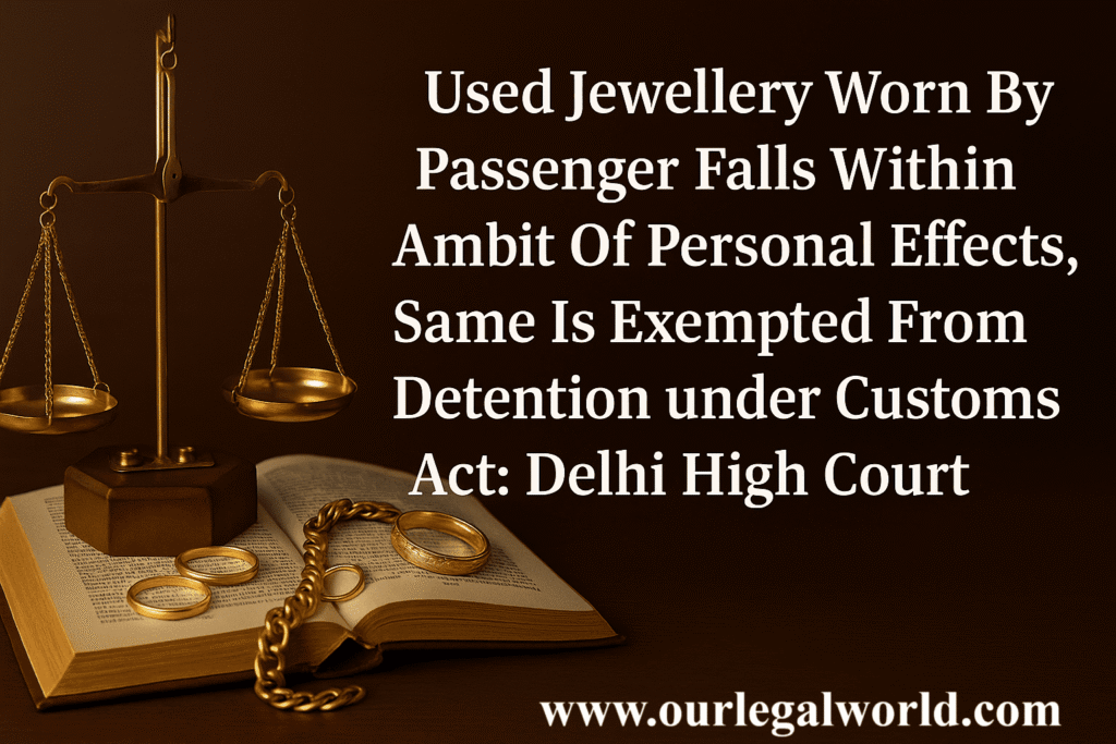 Used Jewellery Worn By Passenger Falls Within Ambit Of Personal Effects, Same Is Exempted From Detention: Delhi High Court customs advocate